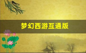 新开梦幻西游网站:梦幻西游互通版(梦幻西游互通版和电脑版有什么区别) (2)