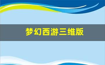 梦幻西游三维版(梦幻西游三维版手游官网)